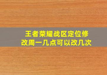 王者荣耀战区定位修改周一几点可以改几次