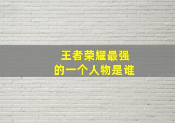 王者荣耀最强的一个人物是谁