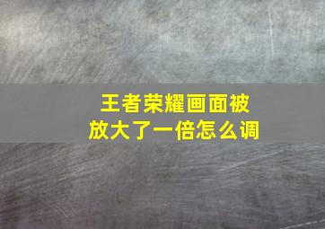 王者荣耀画面被放大了一倍怎么调