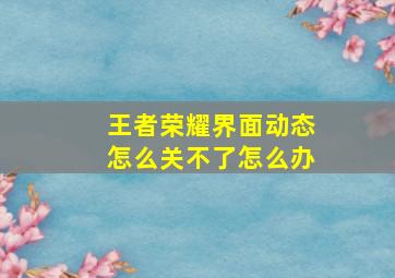 王者荣耀界面动态怎么关不了怎么办