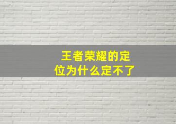 王者荣耀的定位为什么定不了