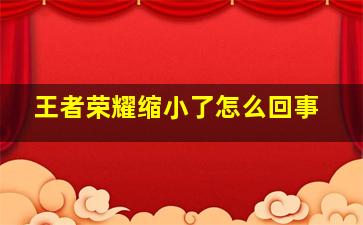 王者荣耀缩小了怎么回事