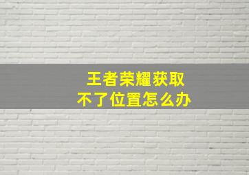 王者荣耀获取不了位置怎么办