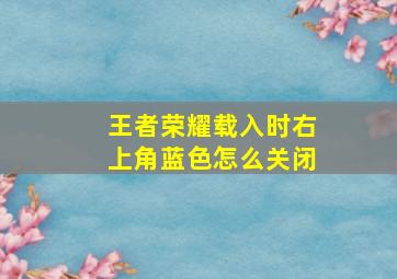 王者荣耀载入时右上角蓝色怎么关闭