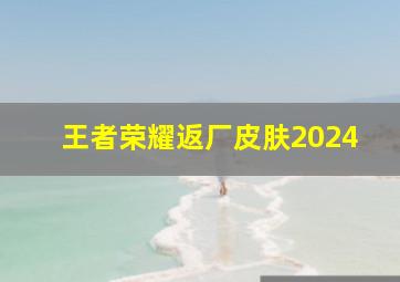 王者荣耀返厂皮肤2024