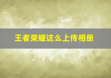 王者荣耀这么上传相册