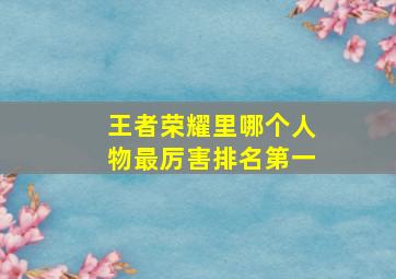 王者荣耀里哪个人物最厉害排名第一