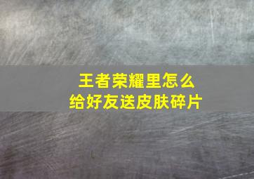 王者荣耀里怎么给好友送皮肤碎片