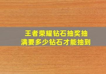 王者荣耀钻石抽奖抽满要多少钻石才能抽到