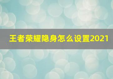 王者荣耀隐身怎么设置2021