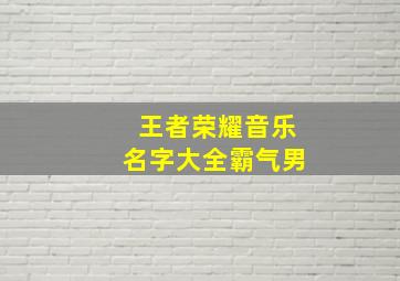 王者荣耀音乐名字大全霸气男