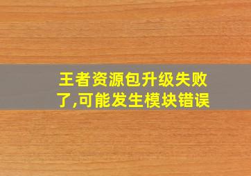 王者资源包升级失败了,可能发生模块错误