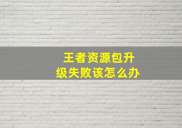 王者资源包升级失败该怎么办