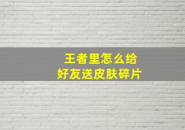 王者里怎么给好友送皮肤碎片