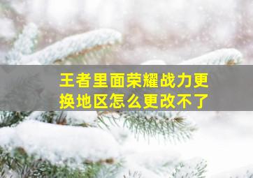 王者里面荣耀战力更换地区怎么更改不了