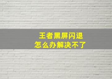 王者黑屏闪退怎么办解决不了