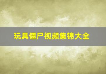 玩具僵尸视频集锦大全