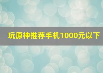 玩原神推荐手机1000元以下