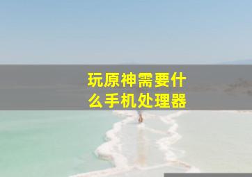 玩原神需要什么手机处理器