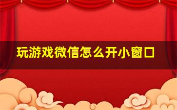 玩游戏微信怎么开小窗口