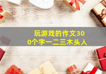 玩游戏的作文300个字一二三木头人