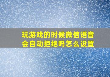 玩游戏的时候微信语音会自动拒绝吗怎么设置