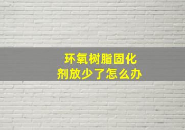 环氧树脂固化剂放少了怎么办