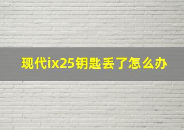 现代ix25钥匙丢了怎么办