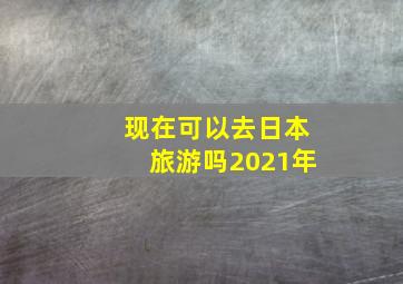 现在可以去日本旅游吗2021年