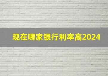 现在哪家银行利率高2024