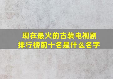 现在最火的古装电视剧排行榜前十名是什么名字