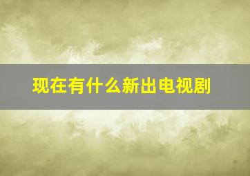 现在有什么新出电视剧