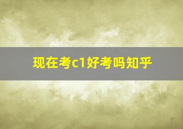 现在考c1好考吗知乎