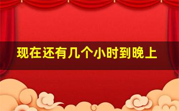 现在还有几个小时到晚上