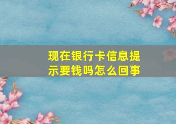 现在银行卡信息提示要钱吗怎么回事