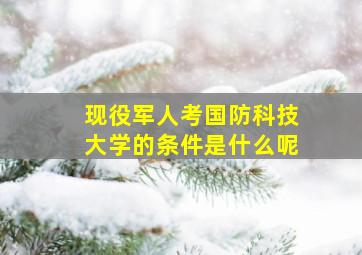 现役军人考国防科技大学的条件是什么呢