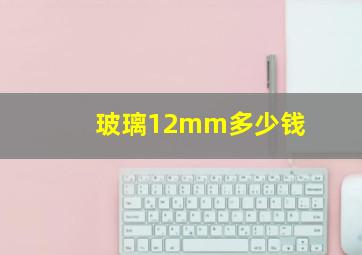 玻璃12mm多少钱