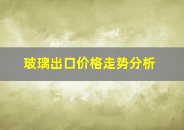 玻璃出口价格走势分析