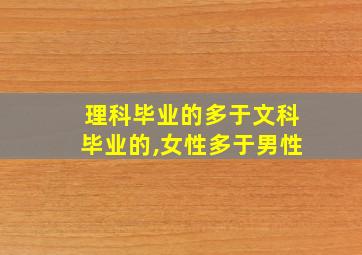 理科毕业的多于文科毕业的,女性多于男性