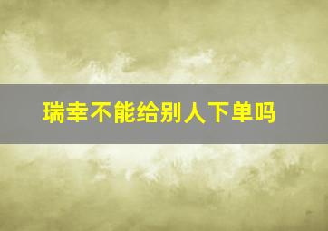 瑞幸不能给别人下单吗