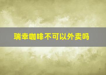 瑞幸咖啡不可以外卖吗