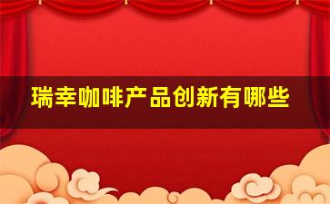 瑞幸咖啡产品创新有哪些