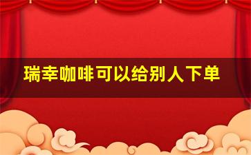 瑞幸咖啡可以给别人下单