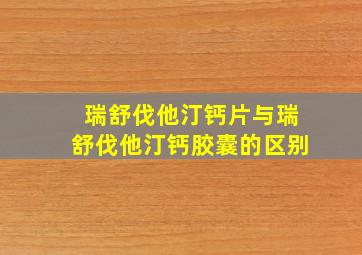 瑞舒伐他汀钙片与瑞舒伐他汀钙胶囊的区别