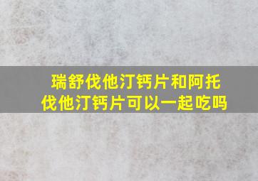 瑞舒伐他汀钙片和阿托伐他汀钙片可以一起吃吗