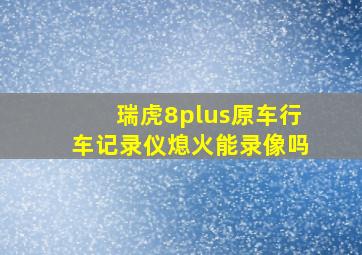 瑞虎8plus原车行车记录仪熄火能录像吗