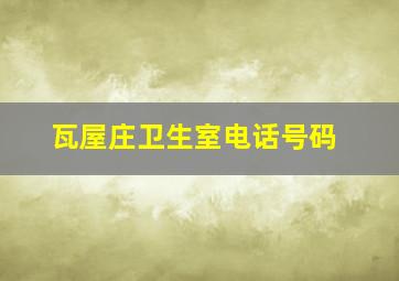 瓦屋庄卫生室电话号码