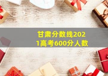 甘肃分数线2021高考600分人数