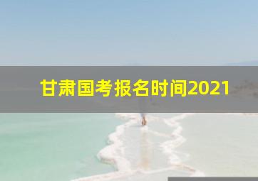 甘肃国考报名时间2021