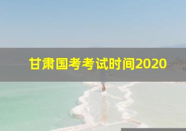 甘肃国考考试时间2020